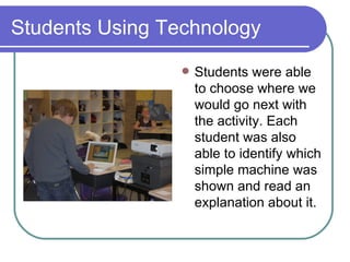 Students Using Technology Students were able to choose where we would go next with the activity. Each student was also able to identify which simple machine was shown and read an explanation about it. 