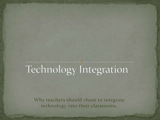 Technology Integration Why teachers should chose to integrate technology into their classrooms. 