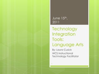Technology Integration Tools: Language Arts By: Laura Cusick WCS Instructional Technology Facilitator June 15th, 2011 1 