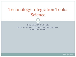 By: Laura Cusick WCS Instructional Technology Facilitator June 15th, 2011 1 Technology Integration Tools: Science 