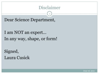 DisclaimerJune 16, 20112Dear Science Department,I am NOT an expert…In any way, shape, or form!Signed, Laura Cusick