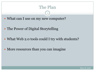 The PlanJune 16, 20113What can I use on my new computer?The Power of Digital StorytellingWhat Web 2.0 tools could I try with students?More resources than you can imagine