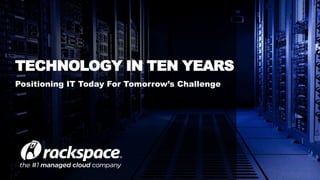 Positioning IT Today For Tomorrow’s Challenge
TECHNOLOGY IN TEN YEARS
 