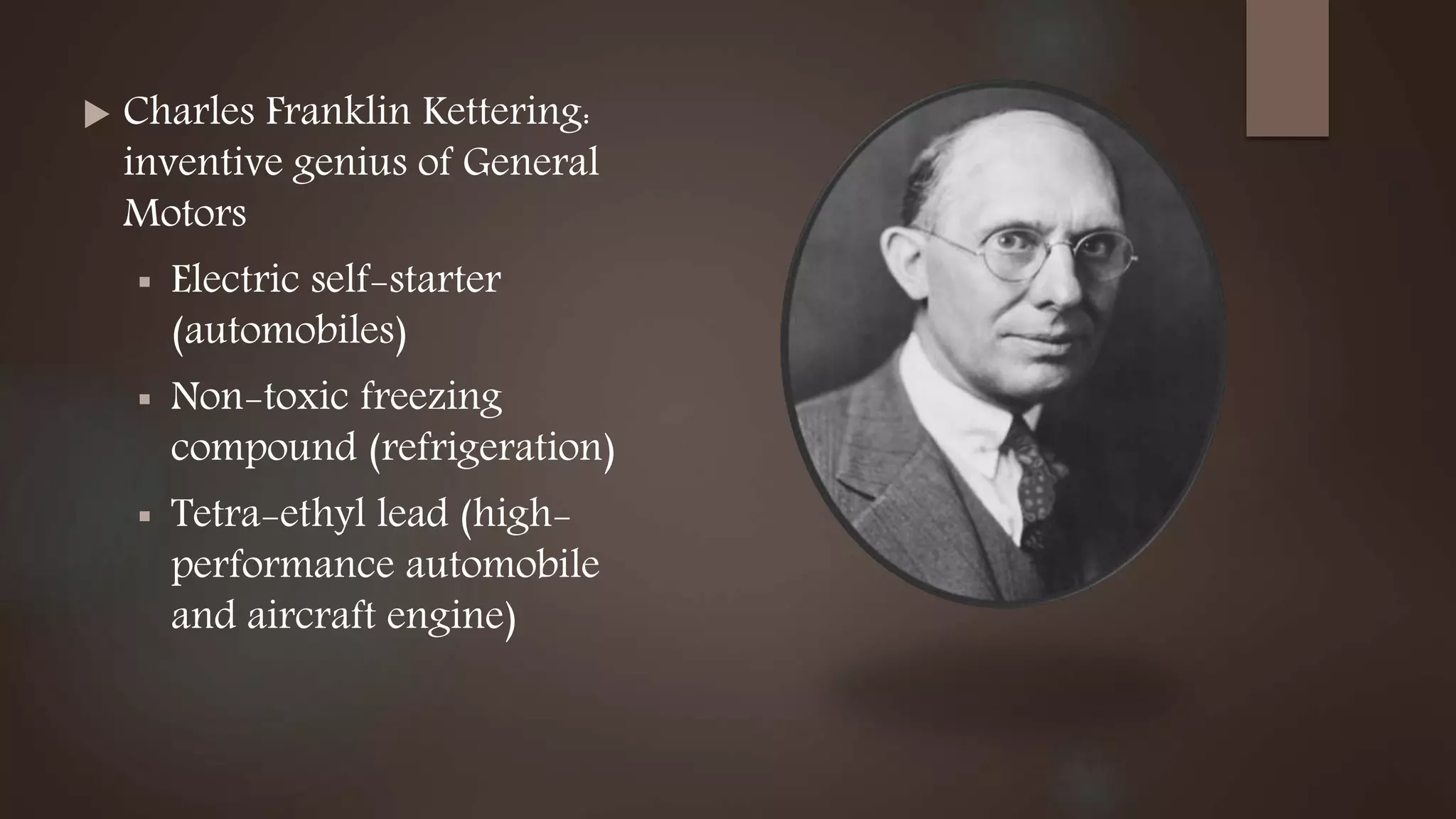  Charles Franklin Kettering:
inventive genius of General
Motors
 Electric self-starter
(automobiles)
 Non-toxic freezing
compound (refrigeration)
 Tetra-ethyl lead (high-
performance automobile
and aircraft engine)
 