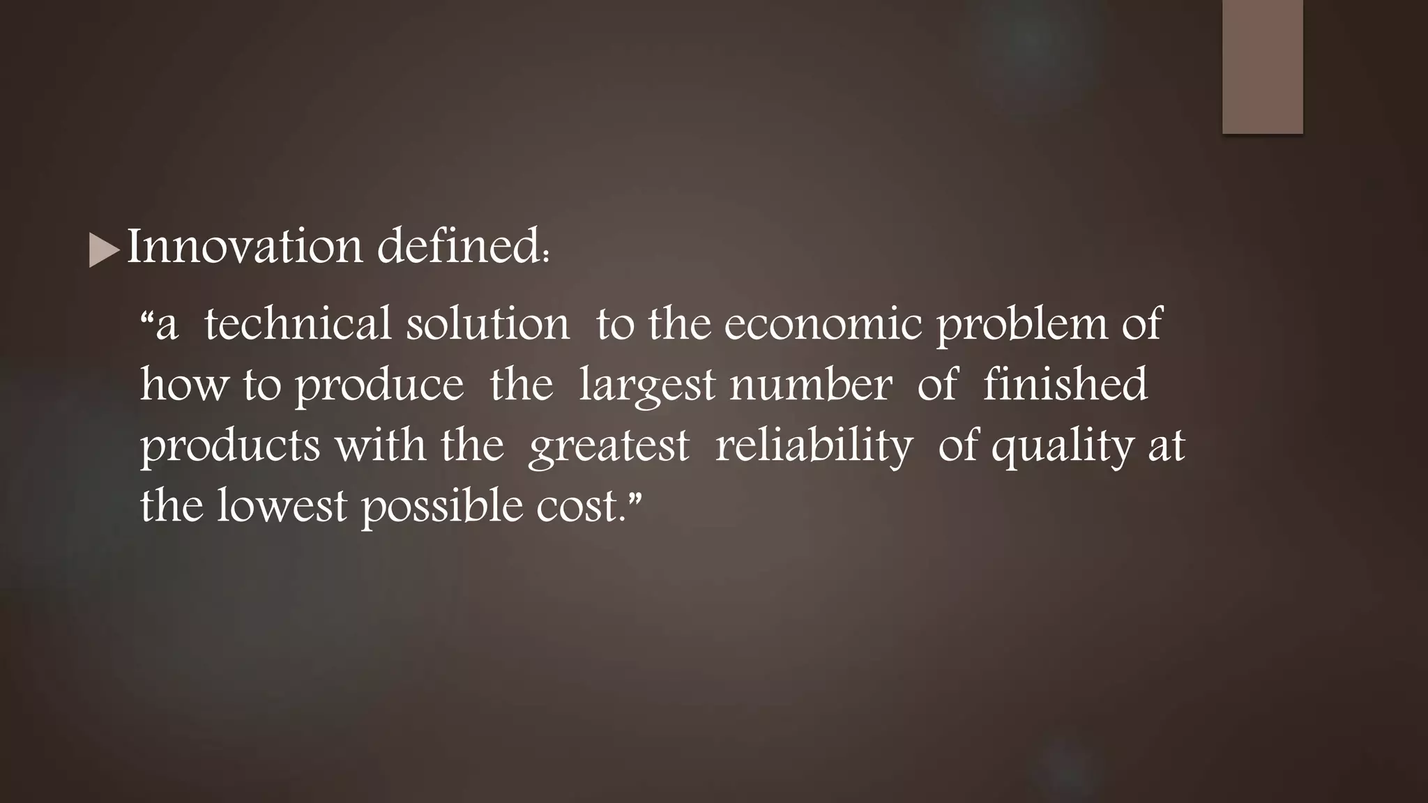 Innovation defined:
“a technical solution to the economic problem of
how to produce the largest number of finished
products with the greatest reliability of quality at
the lowest possible cost.”
 