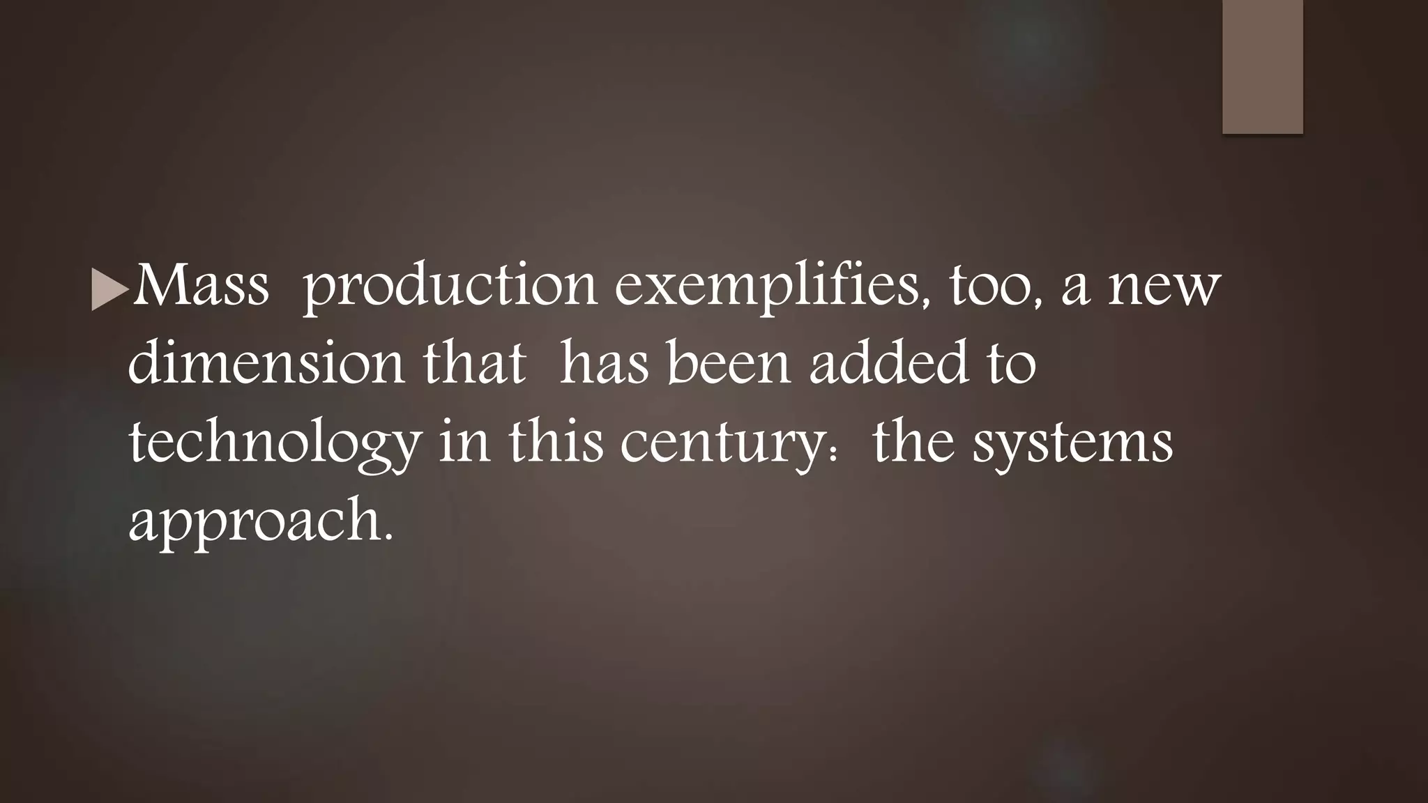 Mass production exemplifies, too, a new
dimension that has been added to
technology in this century: the systems
approach.
 