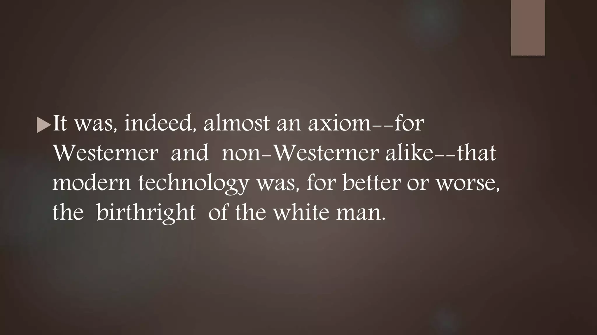 It was, indeed, almost an axiom--for
Westerner and non-Westerner alike--that
modern technology was, for better or worse,
the birthright of the white man.
 