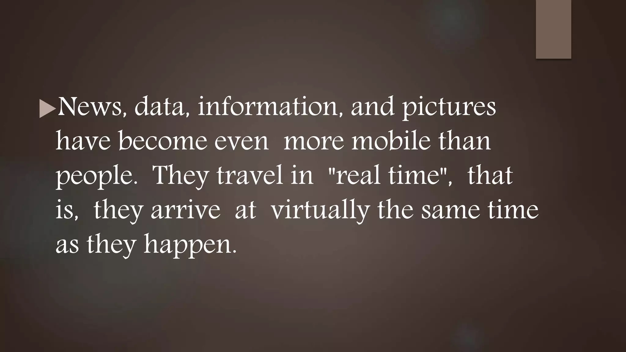 News, data, information, and pictures
have become even more mobile than
people. They travel in "real time", that
is, they arrive at virtually the same time
as they happen.
 