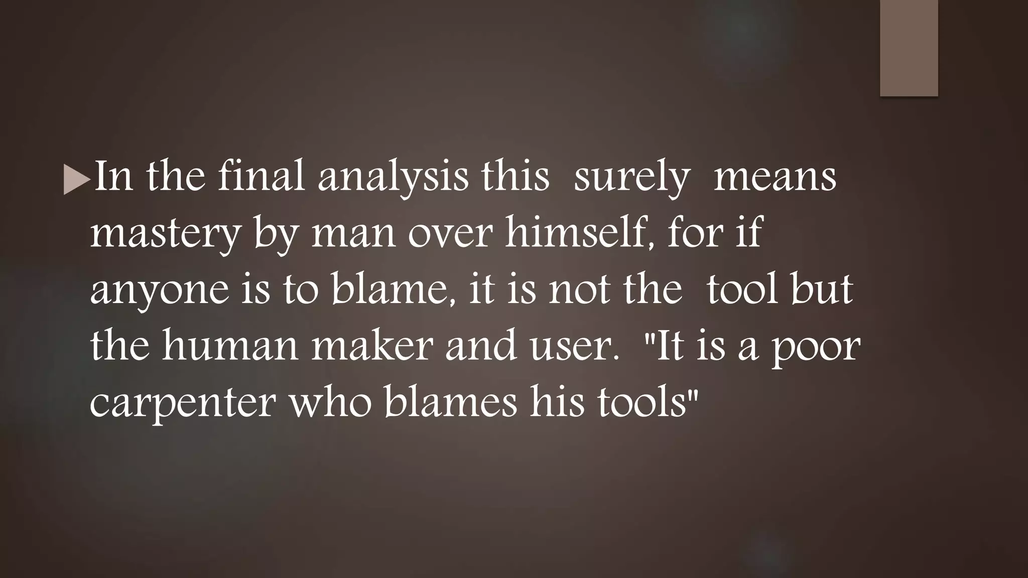 In the final analysis this surely means
mastery by man over himself, for if
anyone is to blame, it is not the tool but
the human maker and user. "It is a poor
carpenter who blames his tools"
 