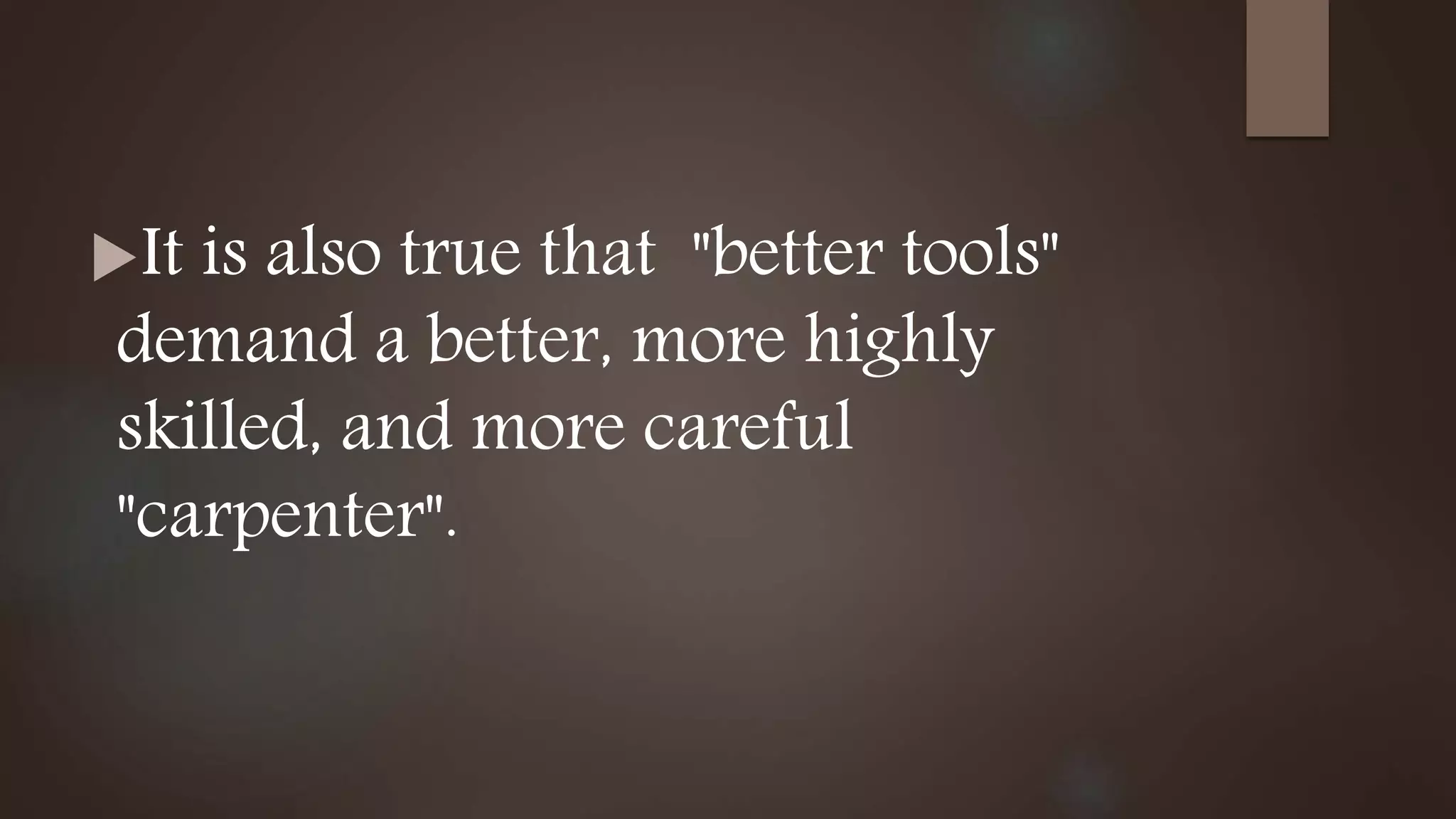 It is also true that "better tools"
demand a better, more highly
skilled, and more careful
"carpenter".
 