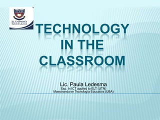 TECHNOLOGY
IN THE
CLASSROOM
Lic. Paula Ledesma
Esp. In ICT applied to ELT (UTN)
Maestranda en Tecnología Educativa (UBA)

 