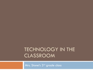 TECHNOLOGY IN THE CLASSROOM Mrs. Stone’s 3 rd  grade class 