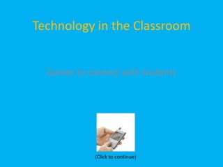 Technology in the Classroom Games to connect with students (Click to continue) 