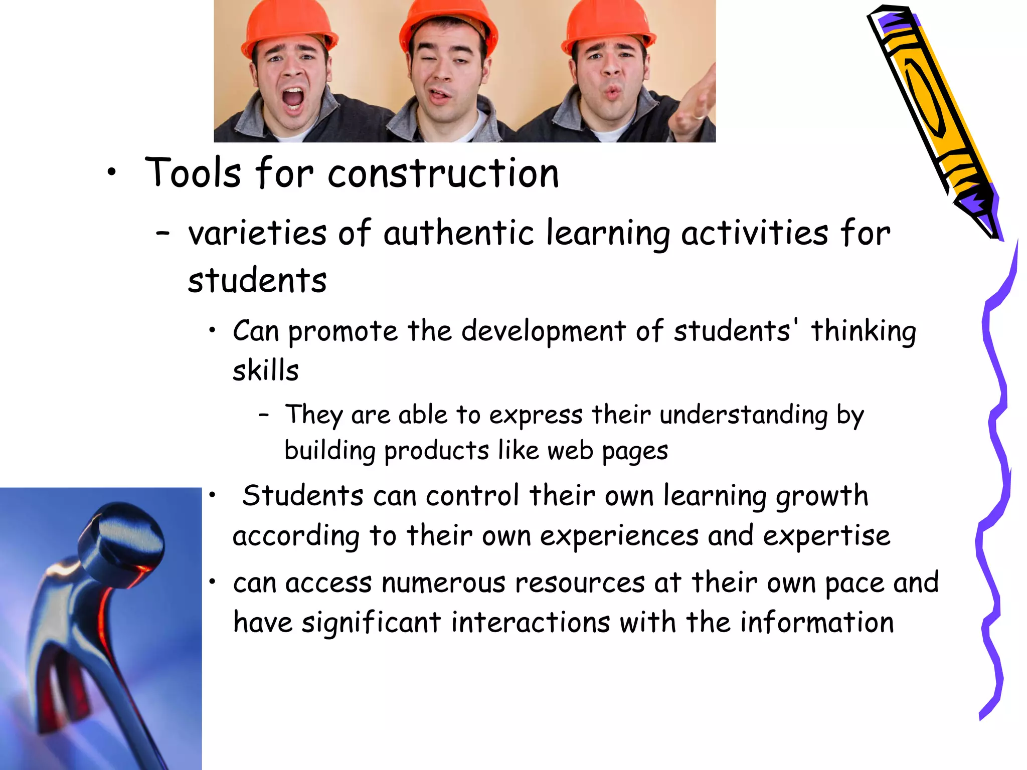 Tools for construction varieties of authentic learning activities for students Can promote the development of students' thinking skills They are able to express their understanding by building products like web pages Students can control their own learning growth according to their own experiences and expertise can access numerous resources at their own pace and have significant interactions with the information 