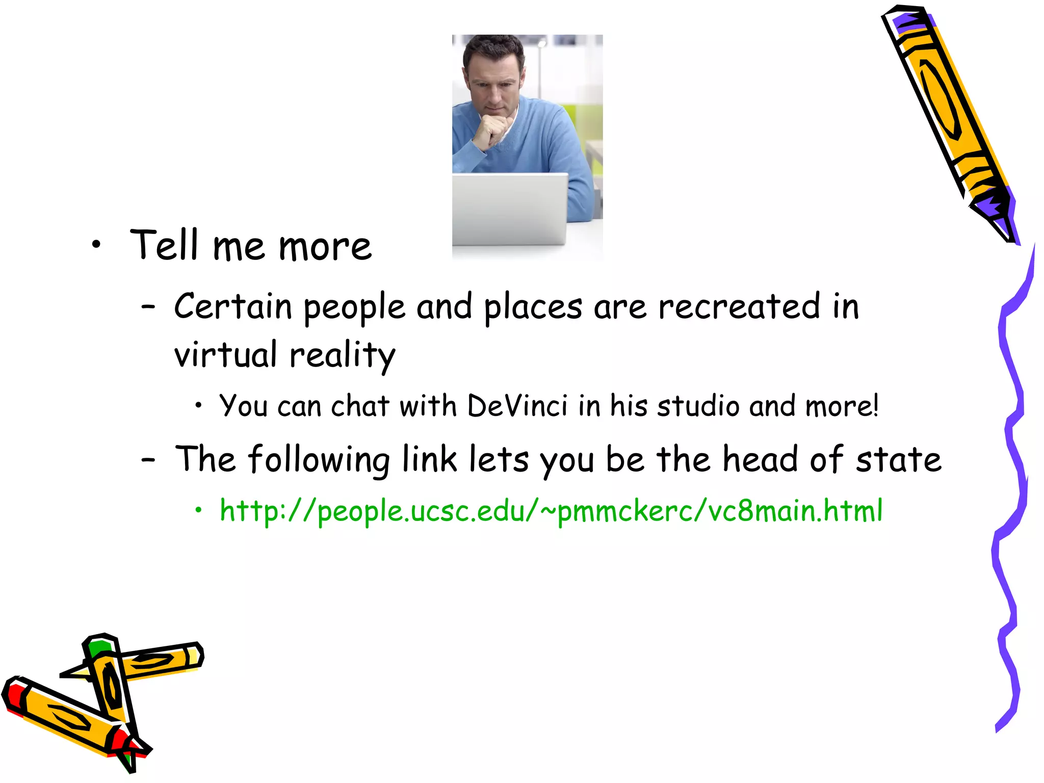 Tell me more Certain people and places are recreated in virtual reality You can chat with DeVinci in his studio and more! The following link lets you be the head of state http://people.ucsc.edu/~pmmckerc/vc8main.html 