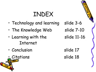 INDEX Technology and learning  slide 3-6 The Knowledge Web  slide 7-10 Learning with the  slide 11-16  Internet Conclusion  slide 17 Citations  slide 18 