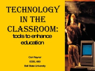 Technology in the Classroom: tools to enhance education Cori Raynor EDEL 680 Ball State University 