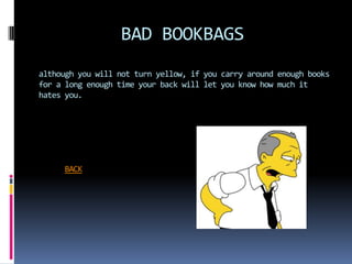 BAD BOOKBAGS
although you will not turn yellow, if you carry around enough books
for a long enough time your back will let you know how much it
hates you.




     BACK
 