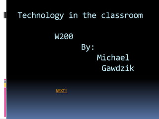 Technology in the classroom

       W200
                By:
                      Michael
                       Gawdzik

        NEXT!
 