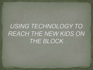 USING TECHNOLOGY TO REACH THE NEW KIDS ON THE BLOCK 