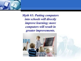 Myth #1: Putting computers into schools will directly improve learning; more computers will result in greater improvements.