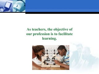 As teachers, the objective of our profession is to facilitate learning.