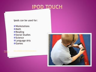 Picture taken from: http://prekinders.com/2010/03/ipod-apps-for-
preschool/
Ipods can be used for:
Workstations
Math
Reading
Social Studies
Science
Language Arts
Games
 