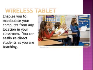 Enables you to
manipulate your
computer from any
location in your
classroom. You can
easily re-direct
students as you are
teaching. Picture taken from: http://www.imex.ie/interactive-audio-visual/products/wireless-tablets-schoolpads
 