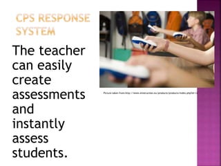 The teacher
can easily
create
assessments
and
instantly
assess
students.
Picture taken from:http://www.einstruction.eu/products/products/index.php?id=12
 
