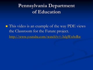 Pennsylvania Department
of Education
 This video is an example of the way PDE views
the Classroom for the Future project.
http://www.youtube.com/watch?v=-5clgWxfwRw
 
