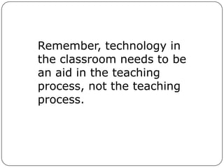 Remember, technology in the classroom needs to be an aid in the teaching process, not the teaching process. 