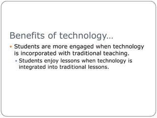 Benefits of technology…Students are more engaged when technology is incorporated with traditional teaching.Students enjoy lessons when technology is integrated into traditional lessons.