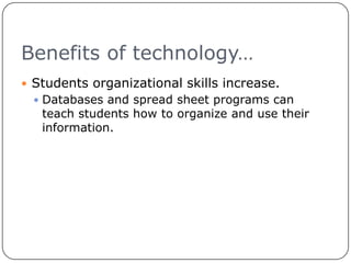 Benefits of technology…Students organizational skills increase.Databases and spread sheet programs can teach students how to organize and use their information.
