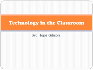 By: Hope Gibson Technology in the Classroom 