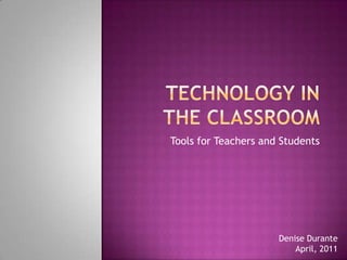 Technology in the classroom Tools for Teachers and Students Denise Durante April, 2011 