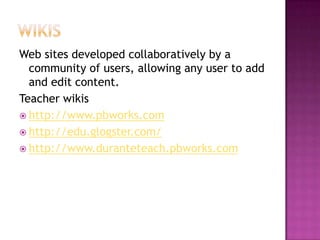 WikisWeb sites developed collaboratively by a community of users, allowing any user to add and edit content.Teacher wikishttp://www.pbworks.comhttp://edu.glogster.com/http://www.duranteteach.pbworks.com