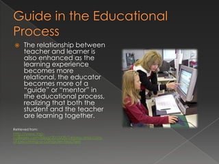      The relationship between
      teacher and learner is
      also enhanced as the
      learning experience
      becomes more
      relational, the educator
      becomes more of a
      “guide” or “mentor” in
      the educational process,
      realizing that both the
      student and the teacher
      are learning together.
Retrieved from:
http://www.top-
colleges.com/blog/2010/09/14/pros-and-cons-
of-becoming-a-computer-teacher/
 