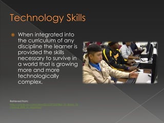      When integrated into
      the curriculum of any
      discipline the learner is
      provided the skills
      necessary to survive in
      a world that is growing
      more and more
      technologically
      complex.


Retrieved from:
http://article.wn.com/view/2012/07/25/IBM_To_Boost_Te
chnical_Skills_In_Mauritius/
 