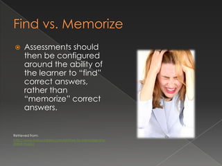      Assessments should
      then be configured
      around the ability of
      the learner to “find”
      correct answers,
      rather than
      “memorize” correct
      answers.


Retrieved from:
http://www.instructables.com/id/How-to-memorize-any-
sheet-music/
 