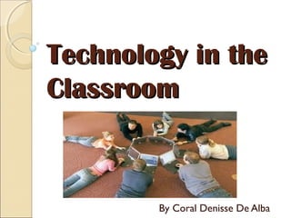 Technology in the
Classroom



        By Coral Denisse De Alba
 