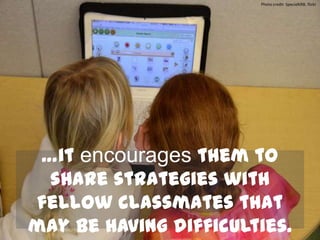 …it encourages them to
share strategies with
fellow classmates that
may be having difficulties.
Photo credit: SpecialKRB, flickr
 