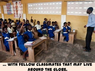 … with fellow classmates that may live
around the globe.
Photo credit: Students of the World Photography, flickr
 