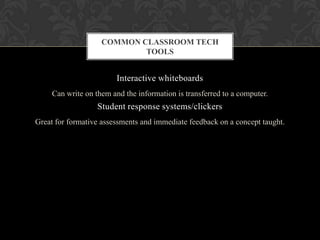 Interactive whiteboards
Can write on them and the information is transferred to a computer.
Student response systems/clickers
Great for formative assessments and immediate feedback on a concept taught.
COMMON CLASSROOM TECH
TOOLS
 