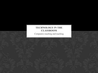 Computers reaching and teaching
TECHNOLOGY IN THE
CLASSROOM
 
