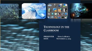 TECHNOLOGY IN THE
CLASSROOM
PRESENTER
DATE

“This presentation contains copyrighted material under the
educational fair use exemption to the U.S. copyright law."

EDNA LAMARCA
NOVEMBER 11, 2013

 