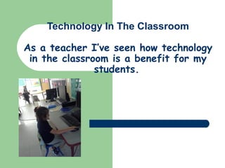 Technology In The Classroom
As a teacher I’ve seen how technology
in the classroom is a benefit for my
students.

 
