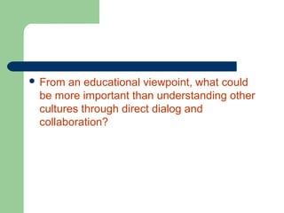  From

an educational viewpoint, what could
be more important than understanding other
cultures through direct dialog and
collaboration?

 
