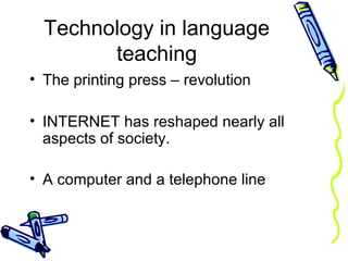Technology in language
teaching
• The printing press – revolution
• INTERNET has reshaped nearly all
aspects of society.
• A computer and a telephone line
 