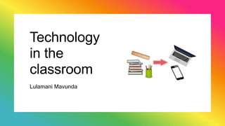 Technology
in the
classroom
Lulamani Mavunda
 