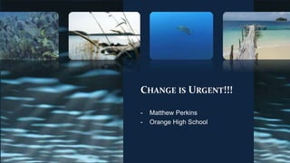 CHANGE IS URGENT!!!
- Matthew Perkins
- Orange High School
 